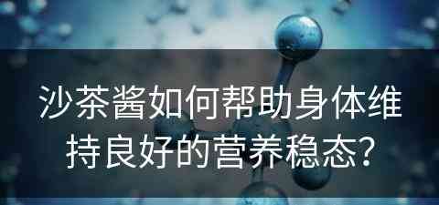 沙茶酱如何帮助身体维持良好的营养稳态? 沙茶酱如何帮助身体维持良好的营养稳态?